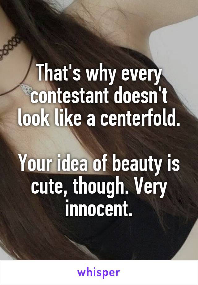 That's why every contestant doesn't look like a centerfold.

Your idea of beauty is cute, though. Very innocent.