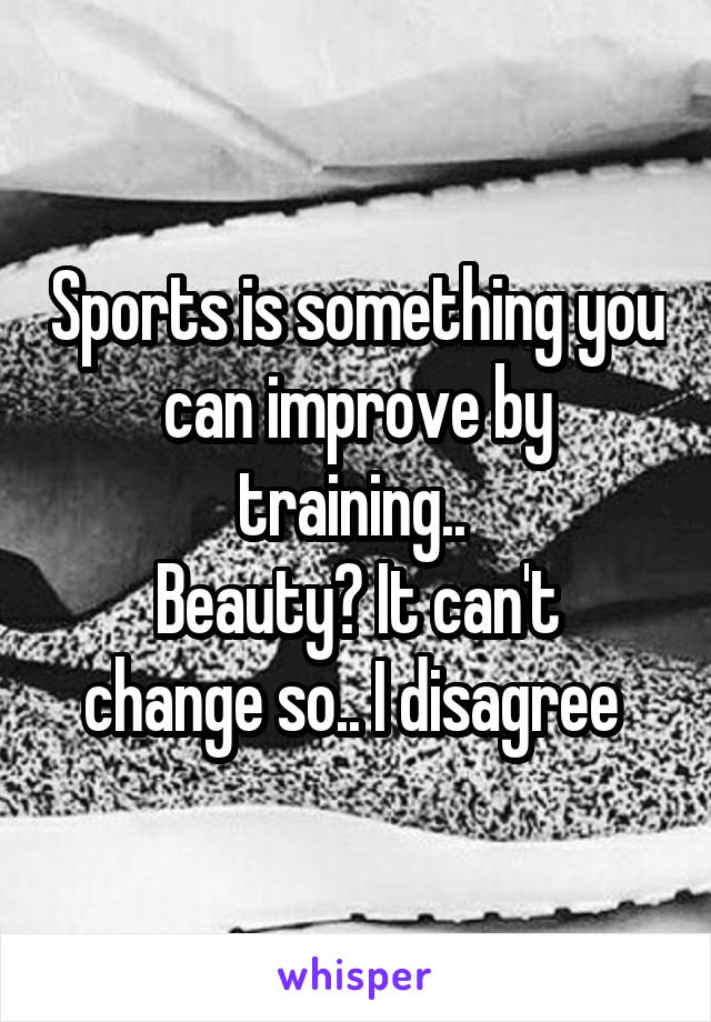 Sports is something you can improve by training.. 
Beauty? It can't change so.. I disagree 