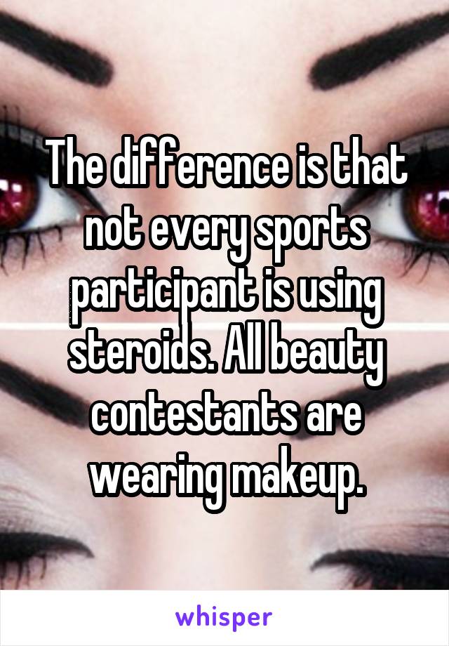 The difference is that not every sports participant is using steroids. All beauty contestants are wearing makeup.