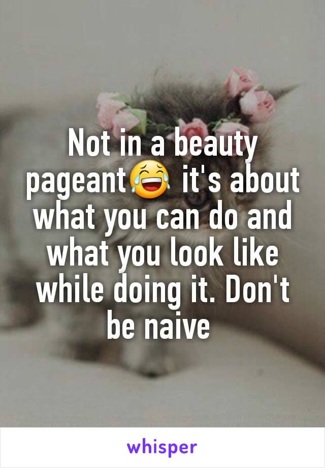 Not in a beauty pageant😂 it's about what you can do and what you look like while doing it. Don't be naive 