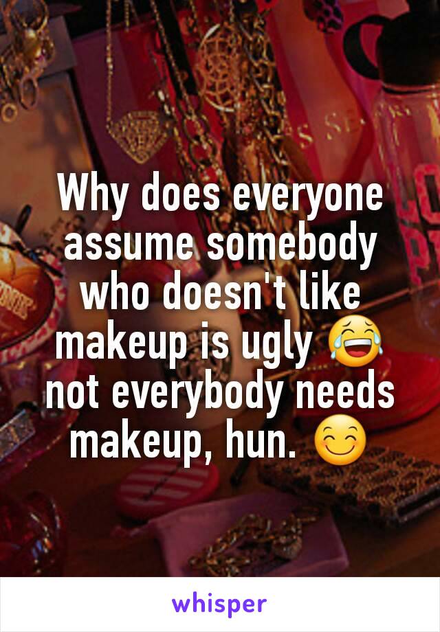 Why does everyone assume somebody who doesn't like makeup is ugly 😂 not everybody needs makeup, hun. 😊