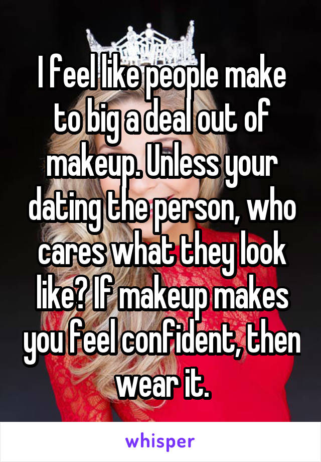 I feel like people make to big a deal out of makeup. Unless your dating the person, who cares what they look like? If makeup makes you feel confident, then wear it.