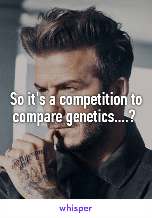 So it's a competition to compare genetics....? 