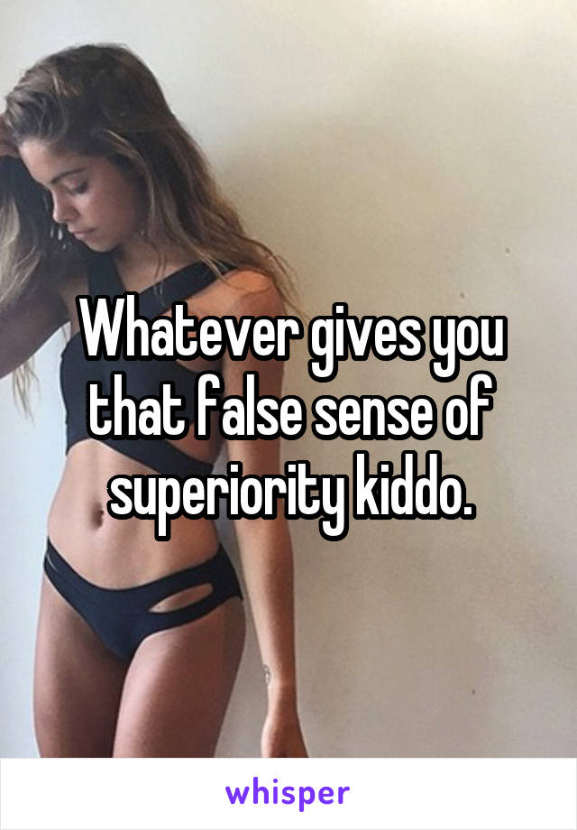 Whatever gives you that false sense of superiority kiddo.