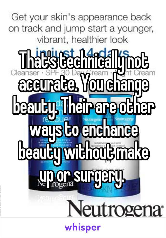 That's technically not accurate. You change beauty. Their are other ways to enchance beauty without make up or surgery. 