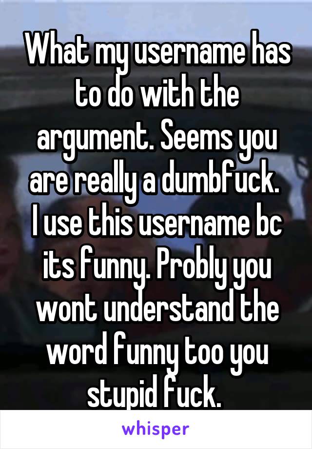 What my username has to do with the argument. Seems you are really a dumbfuck. 
I use this username bc its funny. Probly you wont understand the word funny too you stupid fuck. 