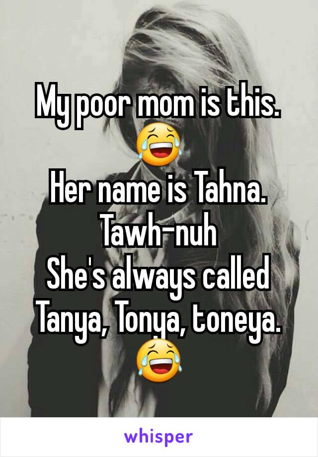 My poor mom is this. 😂
Her name is Tahna.
Tawh-nuh
She's always called Tanya, Tonya, toneya.
😂