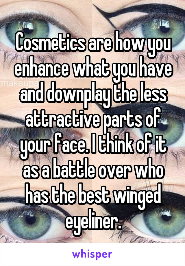 Cosmetics are how you enhance what you have and downplay the less attractive parts of your face. I think of it as a battle over who has the best winged eyeliner.