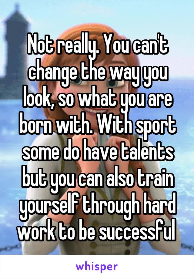 Not really. You can't change the way you look, so what you are born with. With sport some do have talents but you can also train yourself through hard work to be successful 