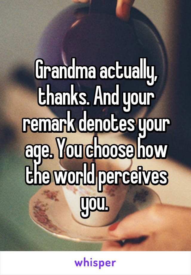 Grandma actually, thanks. And your remark denotes your age. You choose how the world perceives you. 