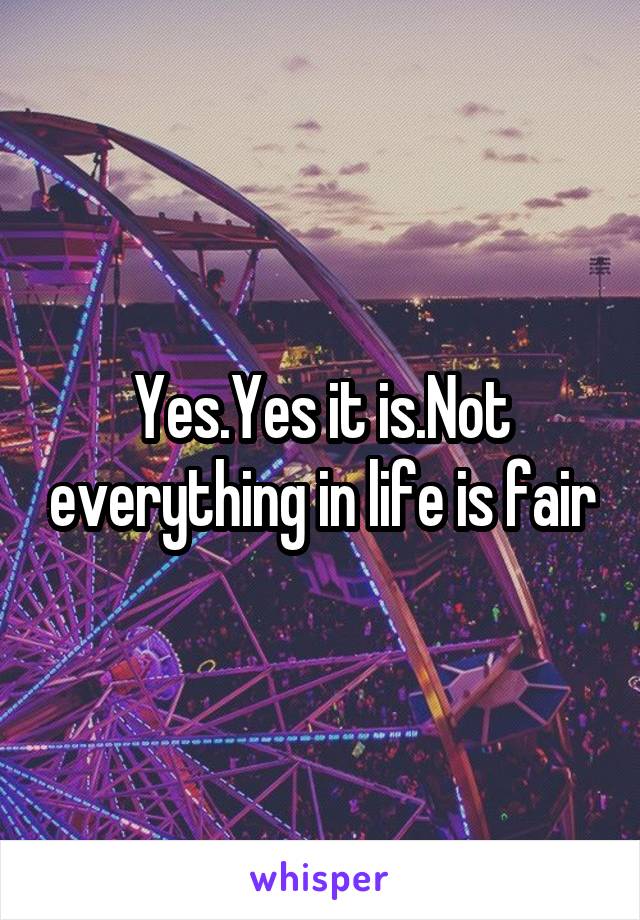 Yes.Yes it is.Not everything in life is fair