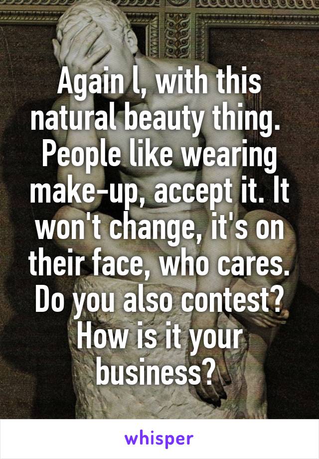 Again l, with this natural beauty thing. 
People like wearing make-up, accept it. It won't change, it's on their face, who cares. Do you also contest? How is it your business? 