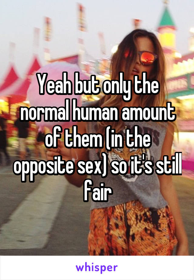 Yeah but only the normal human amount of them (in the opposite sex) so it's still fair