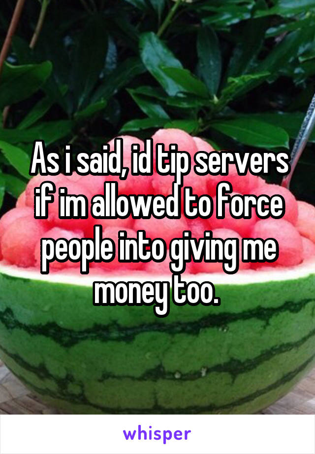 As i said, id tip servers if im allowed to force people into giving me money too. 