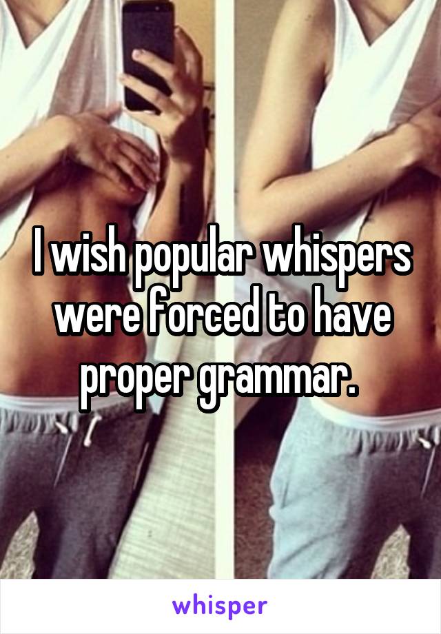 I wish popular whispers were forced to have proper grammar. 