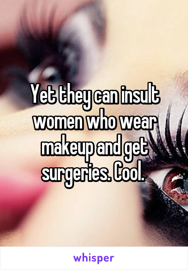 Yet they can insult women who wear makeup and get surgeries. Cool. 