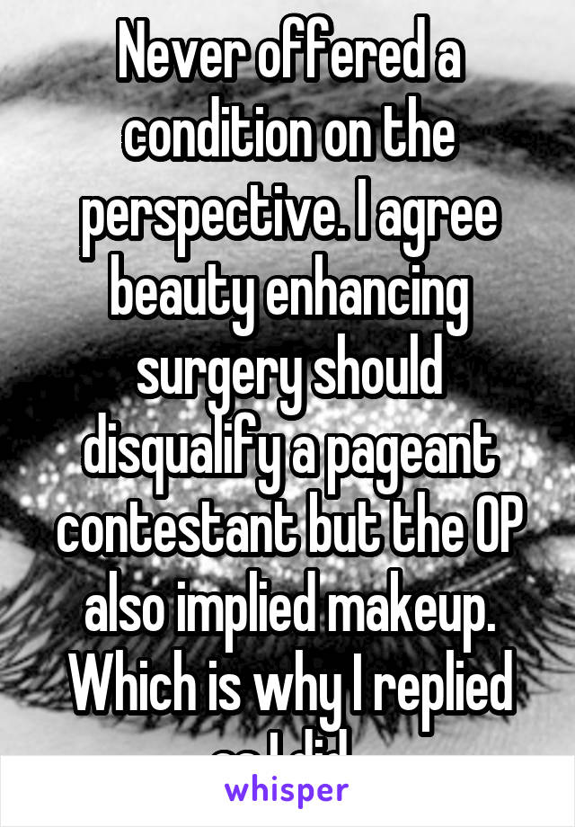 Never offered a condition on the perspective. I agree beauty enhancing surgery should disqualify a pageant contestant but the OP also implied makeup. Which is why I replied as I did. 