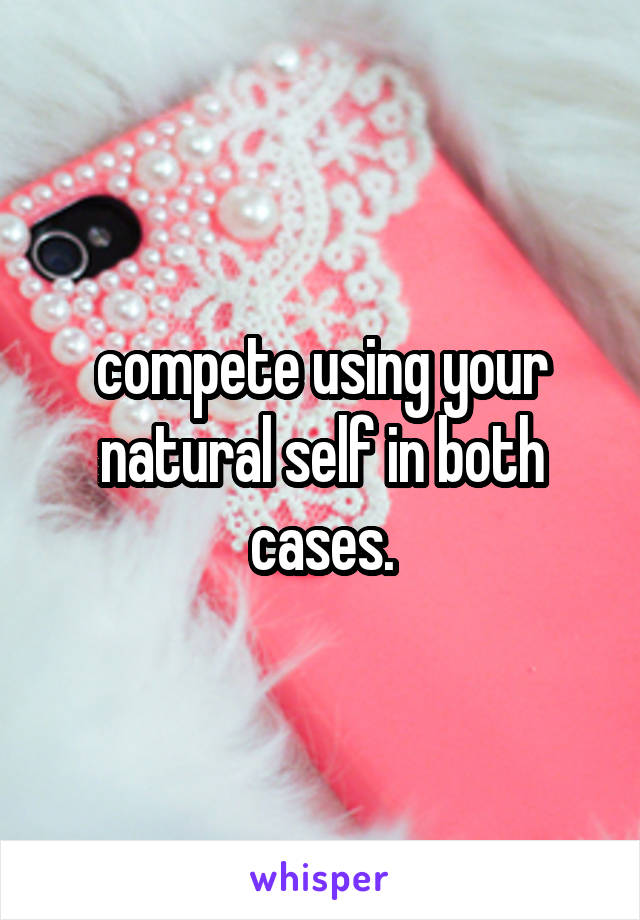 compete using your natural self in both cases.