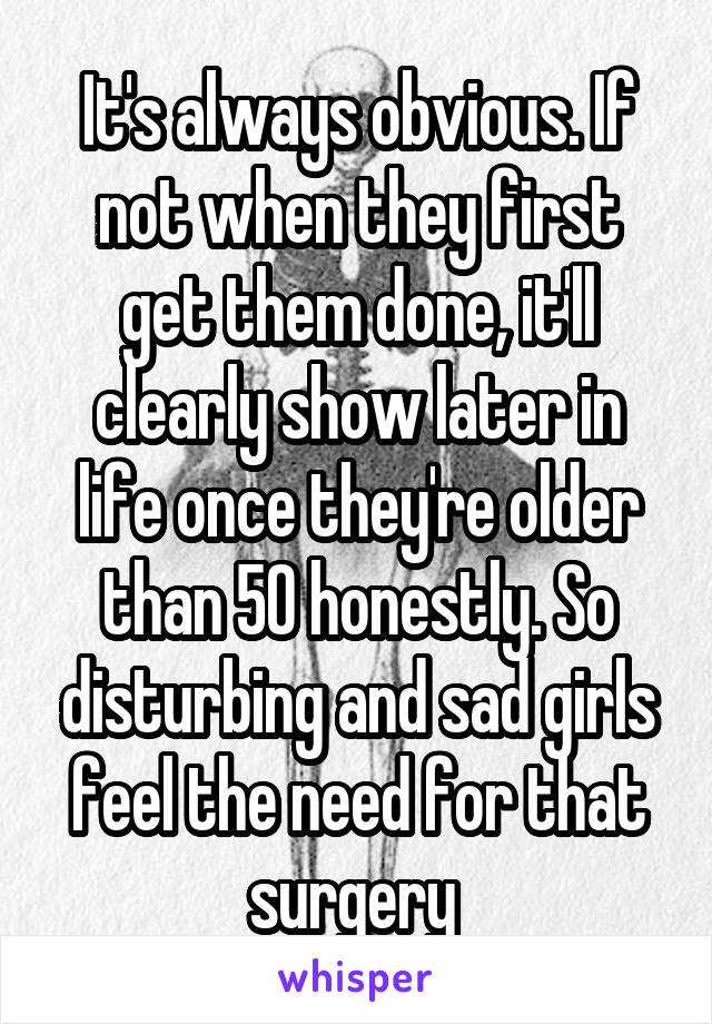 It's always obvious. If not when they first get them done, it'll clearly show later in life once they're older than 50 honestly. So disturbing and sad girls feel the need for that surgery 