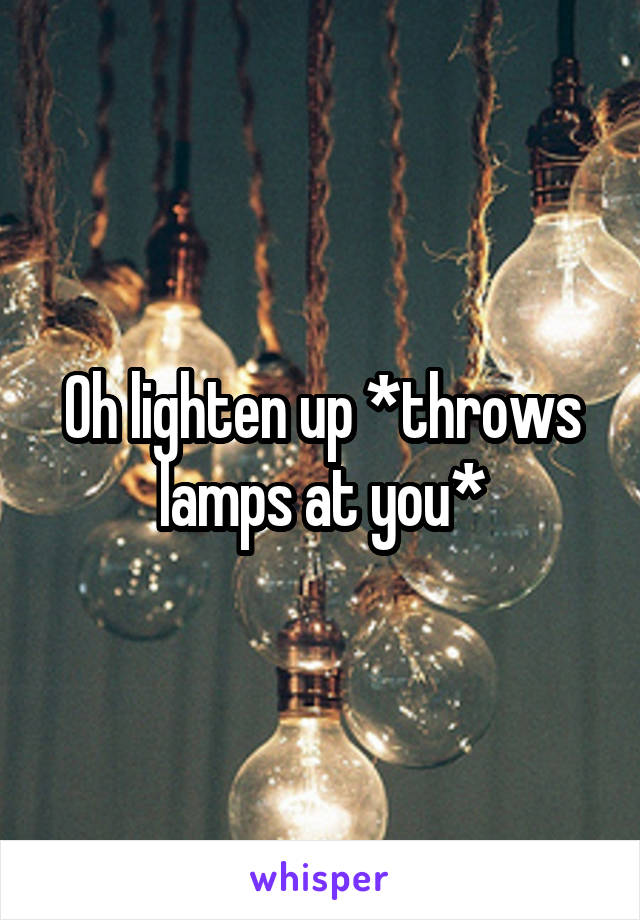 Oh lighten up *throws lamps at you*