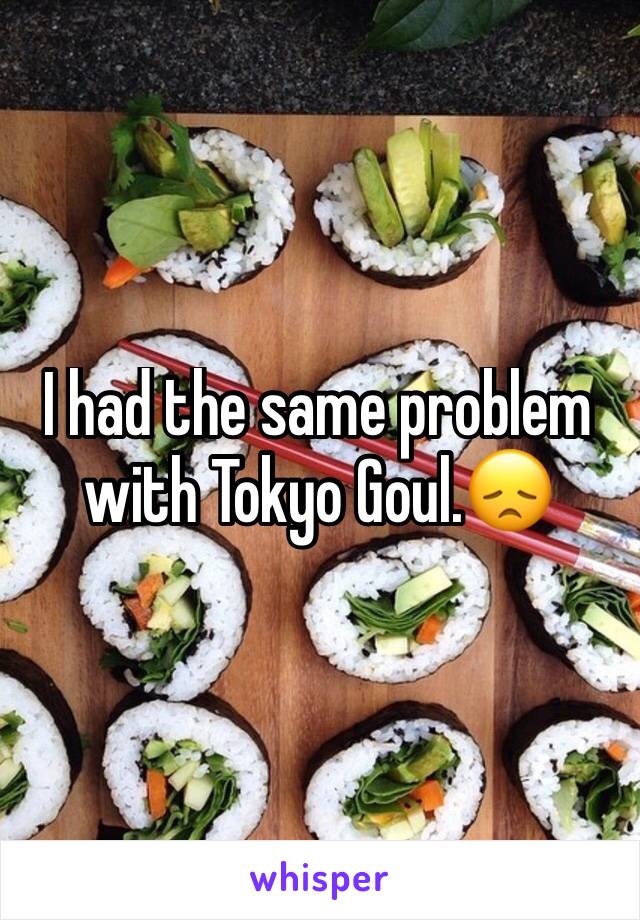 I had the same problem with Tokyo Goul.😞