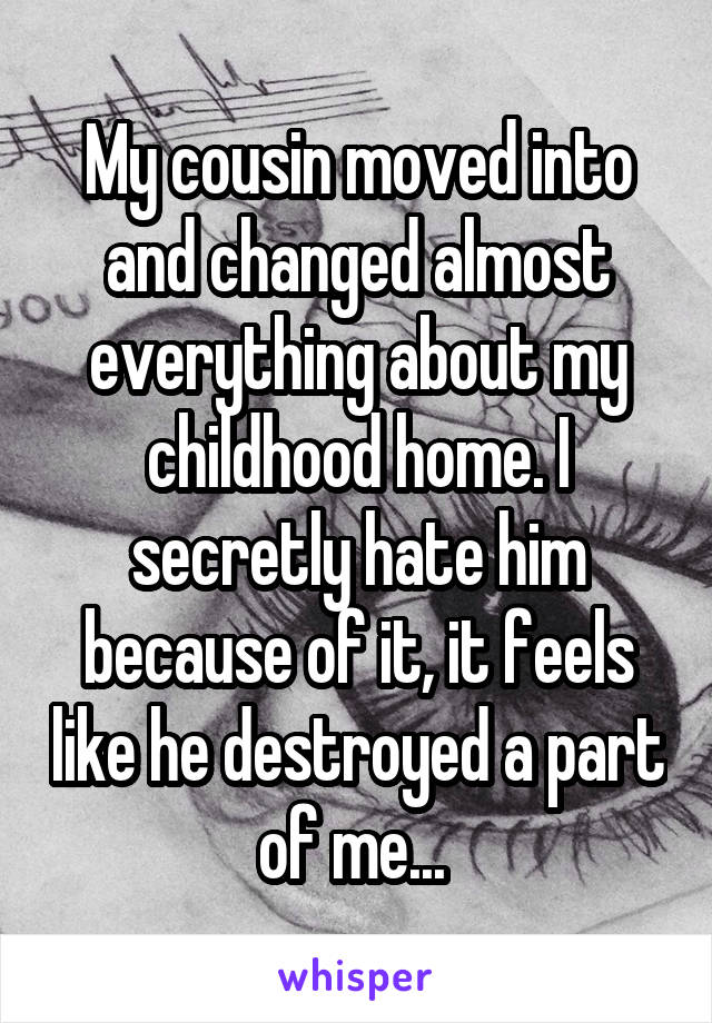My cousin moved into and changed almost everything about my childhood home. I secretly hate him because of it, it feels like he destroyed a part of me... 