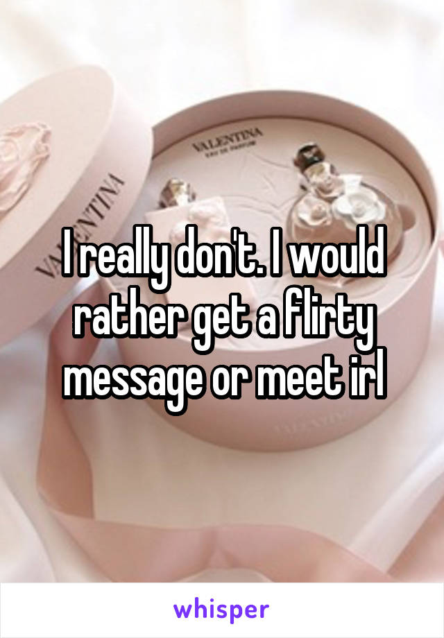 I really don't. I would rather get a flirty message or meet irl