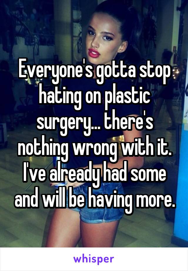 Everyone's gotta stop hating on plastic surgery... there's nothing wrong with it. I've already had some and will be having more.