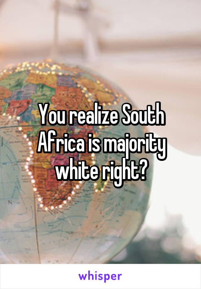 You realize South Africa is majority white right?