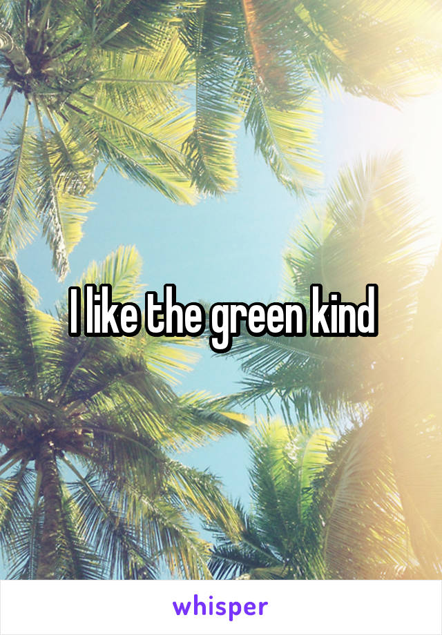 I like the green kind