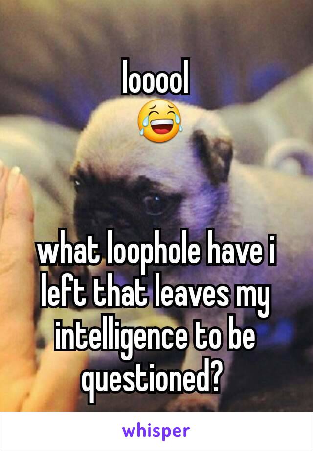 looool
 😂


what loophole have i left that leaves my intelligence to be questioned? 