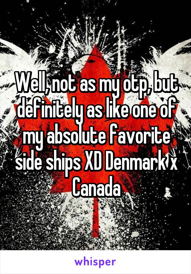 Well, not as my otp, but definitely as like one of my absolute favorite side ships XD Denmark x Canada