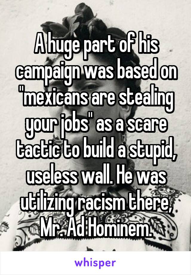 A huge part of his campaign was based on "mexicans are stealing your jobs" as a scare tactic to build a stupid, useless wall. He was utilizing racism there, Mr. Ad Hominem.