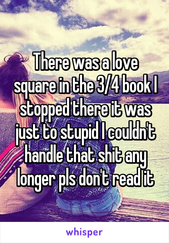 There was a love square in the 3/4 book I stopped there it was just to stupid I couldn't handle that shit any longer pls don't read it