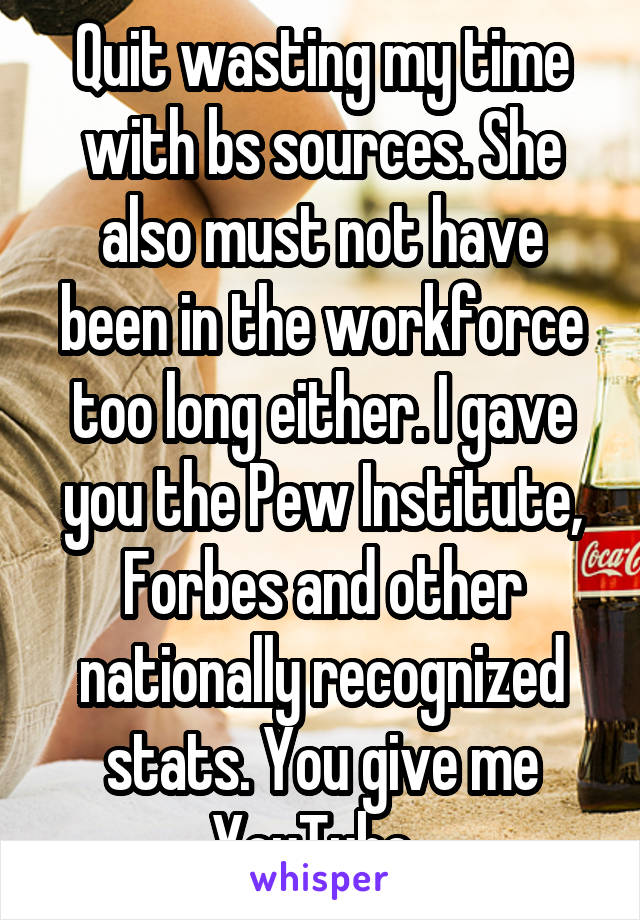 Quit wasting my time with bs sources. She also must not have been in the workforce too long either. I gave you the Pew Institute, Forbes and other nationally recognized stats. You give me YouTube. 