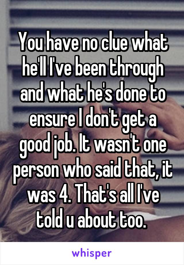 You have no clue what he'll I've been through and what he's done to ensure I don't get a good job. It wasn't one person who said that, it was 4. That's all I've told u about too. 