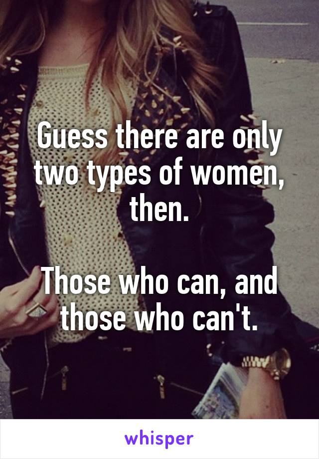 Guess there are only two types of women, then.

Those who can, and those who can't.