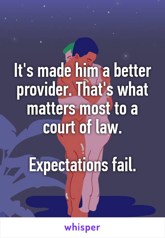 It's made him a better provider. That's what matters most to a court of law.

Expectations fail.