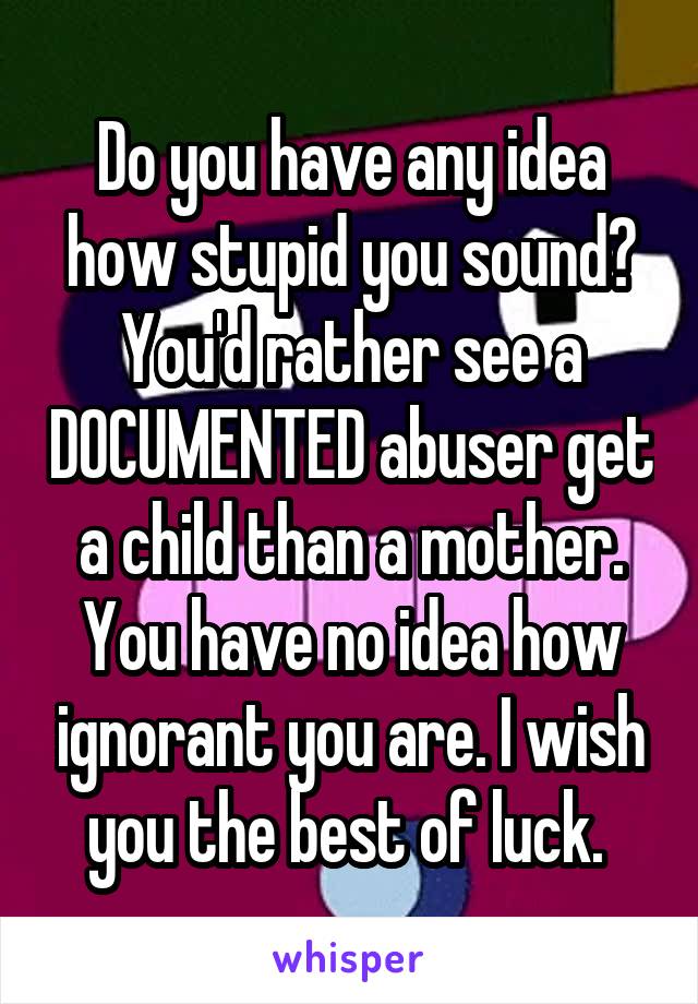 Do you have any idea how stupid you sound? You'd rather see a DOCUMENTED abuser get a child than a mother. You have no idea how ignorant you are. I wish you the best of luck. 