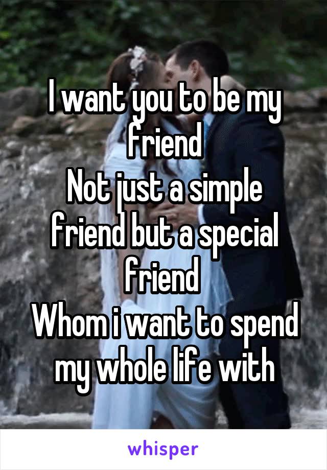 I want you to be my friend
Not just a simple friend but a special friend 
Whom i want to spend my whole life with