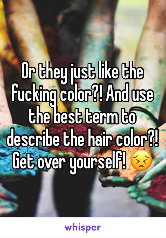 Or they just like the fucking color?! And use the best term to describe the hair color?! 
Get over yourself! 😣