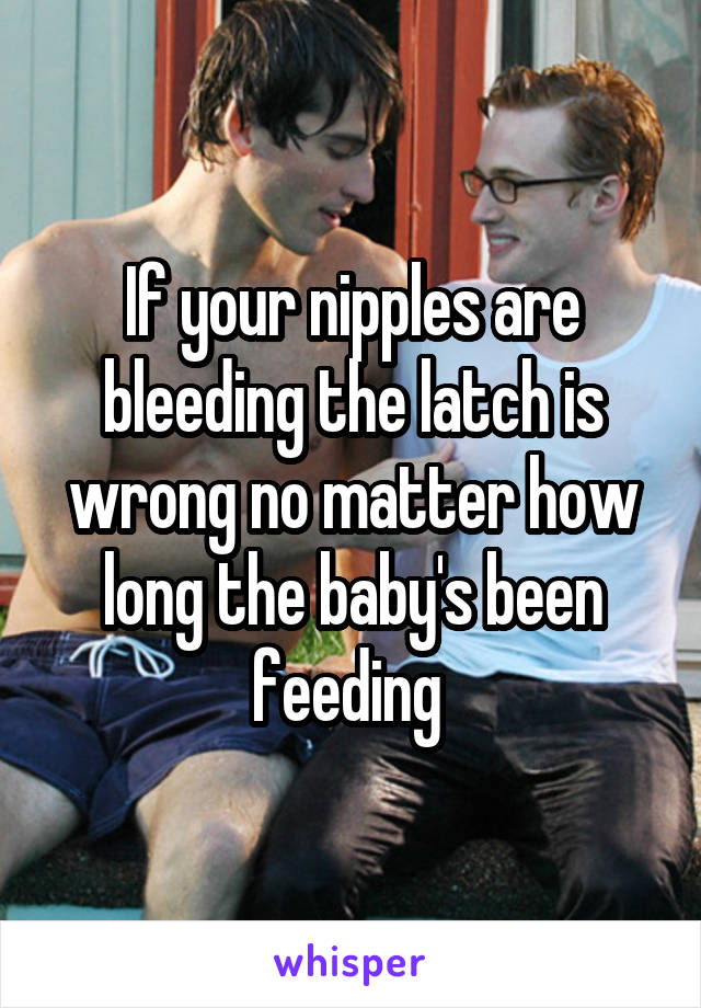 If your nipples are bleeding the latch is wrong no matter how long the baby's been feeding 