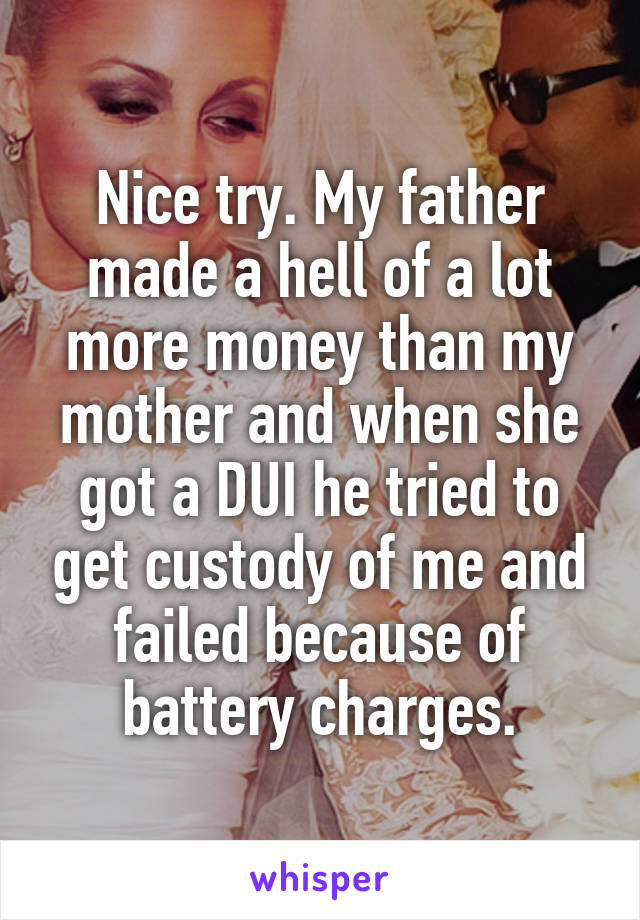 Nice try. My father made a hell of a lot more money than my mother and when she got a DUI he tried to get custody of me and failed because of battery charges.