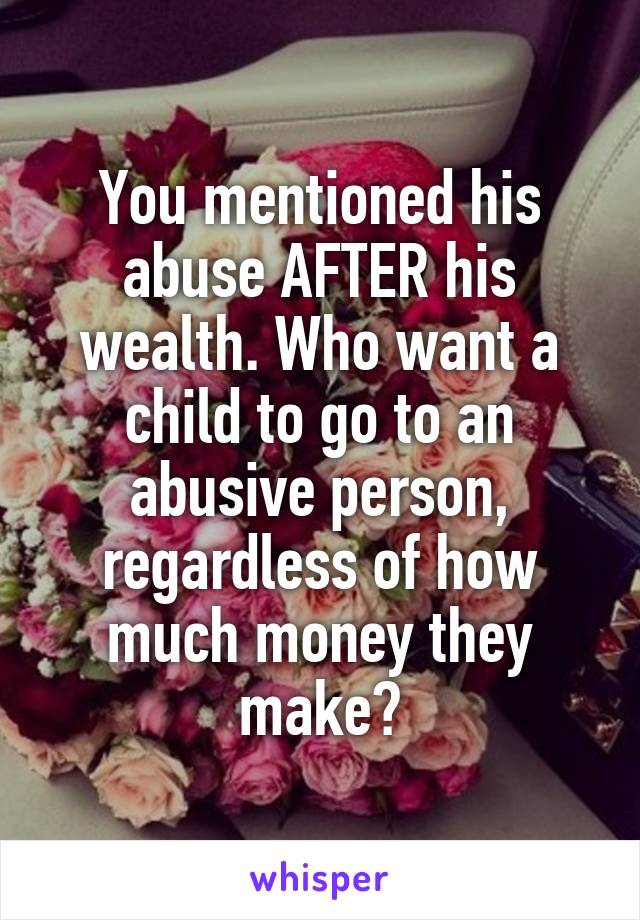 You mentioned his abuse AFTER his wealth. Who want a child to go to an abusive person, regardless of how much money they make?