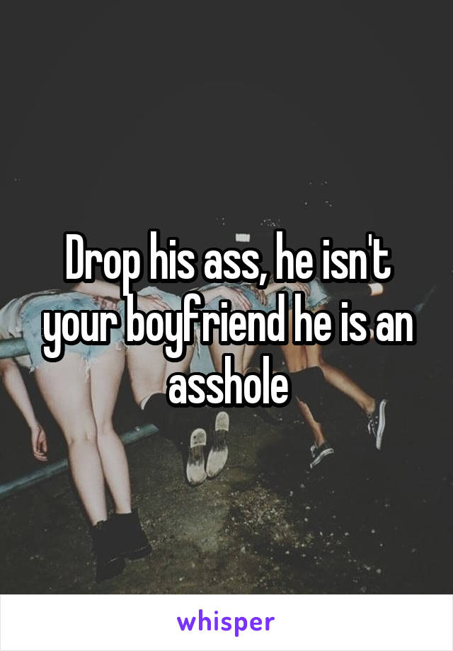 Drop his ass, he isn't your boyfriend he is an asshole