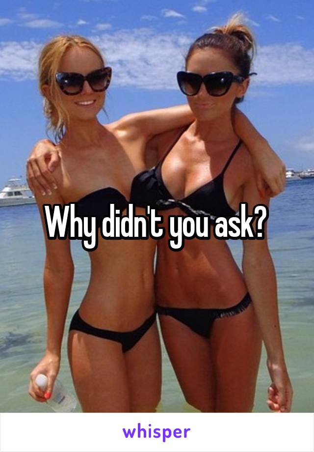 Why didn't you ask? 