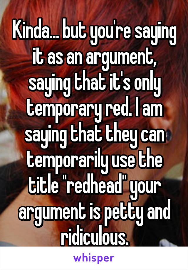 Kinda... but you're saying it as an argument, saying that it's only temporary red. I am saying that they can temporarily use the title "redhead" your argument is petty and ridiculous.