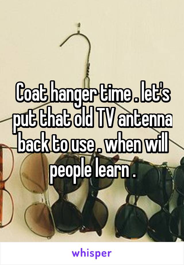 Coat hanger time . let's put that old TV antenna back to use . when will people learn .