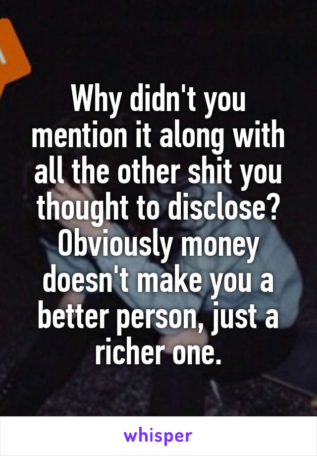 Why didn't you mention it along with all the other shit you thought to disclose? Obviously money doesn't make you a better person, just a richer one.