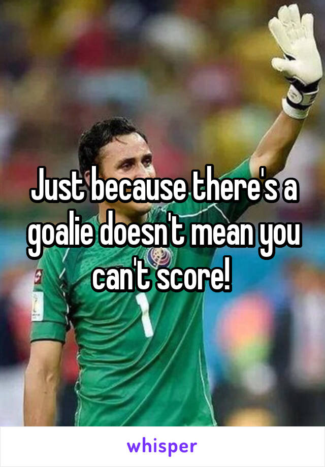 Just because there's a goalie doesn't mean you can't score! 